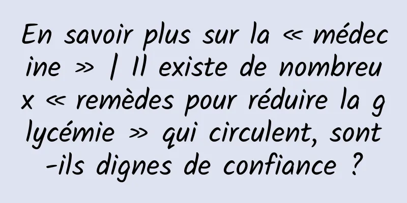 En savoir plus sur la « médecine » | Il existe de nombreux « remèdes pour réduire la glycémie » qui circulent, sont-ils dignes de confiance ?