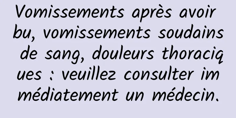 Vomissements après avoir bu, vomissements soudains de sang, douleurs thoraciques : veuillez consulter immédiatement un médecin.