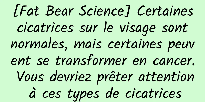 [Fat Bear Science] Certaines cicatrices sur le visage sont normales, mais certaines peuvent se transformer en cancer. Vous devriez prêter attention à ces types de cicatrices