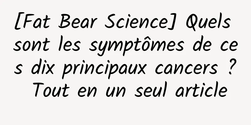 [Fat Bear Science] Quels sont les symptômes de ces dix principaux cancers ? Tout en un seul article