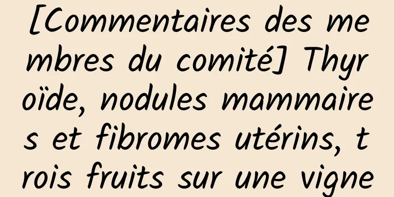 [Commentaires des membres du comité] Thyroïde, nodules mammaires et fibromes utérins, trois fruits sur une vigne