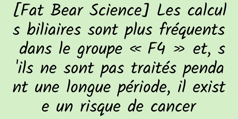 [Fat Bear Science] Les calculs biliaires sont plus fréquents dans le groupe « F4 » et, s'ils ne sont pas traités pendant une longue période, il existe un risque de cancer