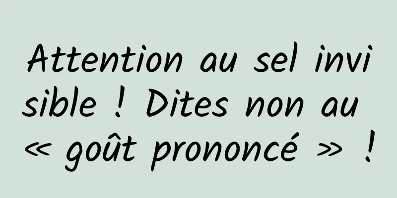 Attention au sel invisible ! Dites non au « goût prononcé » !