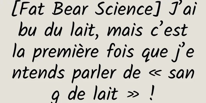 [Fat Bear Science] J’ai bu du lait, mais c’est la première fois que j’entends parler de « sang de lait » !