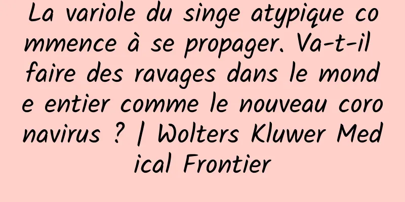 La variole du singe atypique commence à se propager. Va-t-il faire des ravages dans le monde entier comme le nouveau coronavirus ? | Wolters Kluwer Medical Frontier