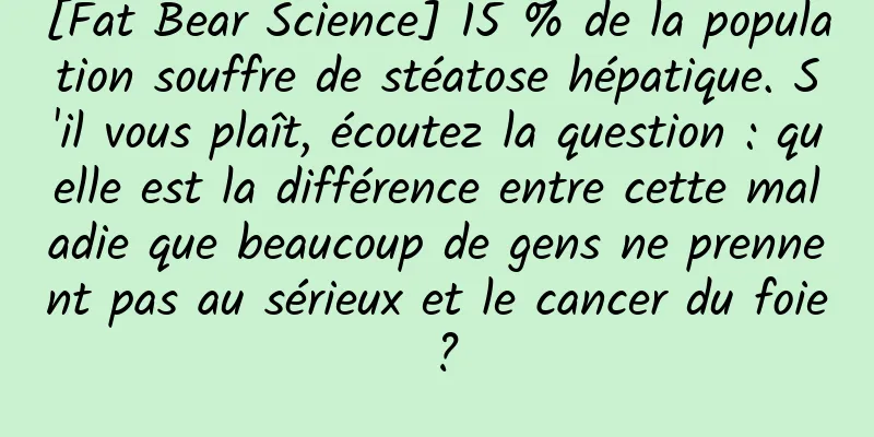 [Fat Bear Science] 15 % de la population souffre de stéatose hépatique. S'il vous plaît, écoutez la question : quelle est la différence entre cette maladie que beaucoup de gens ne prennent pas au sérieux et le cancer du foie ?