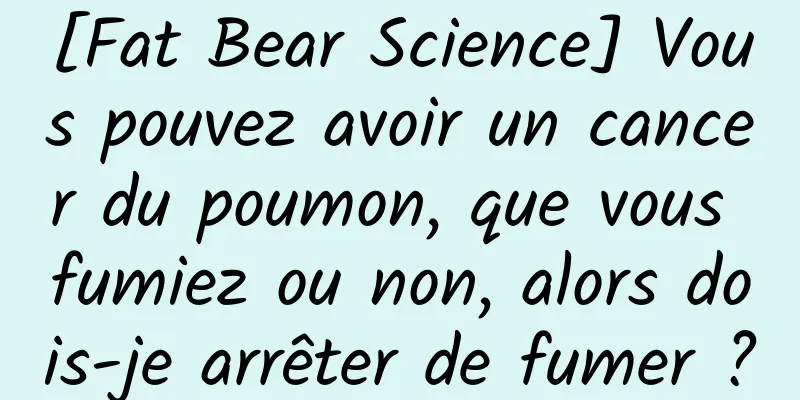 [Fat Bear Science] Vous pouvez avoir un cancer du poumon, que vous fumiez ou non, alors dois-je arrêter de fumer ?