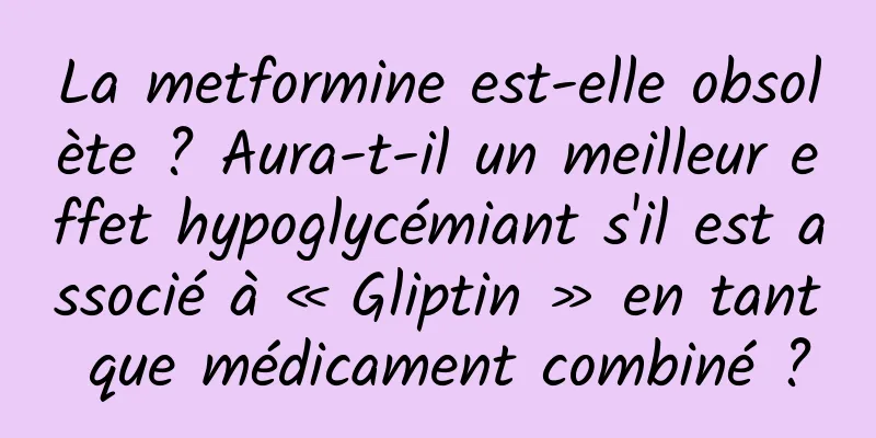 La metformine est-elle obsolète ? Aura-t-il un meilleur effet hypoglycémiant s'il est associé à « Gliptin » en tant que médicament combiné ?