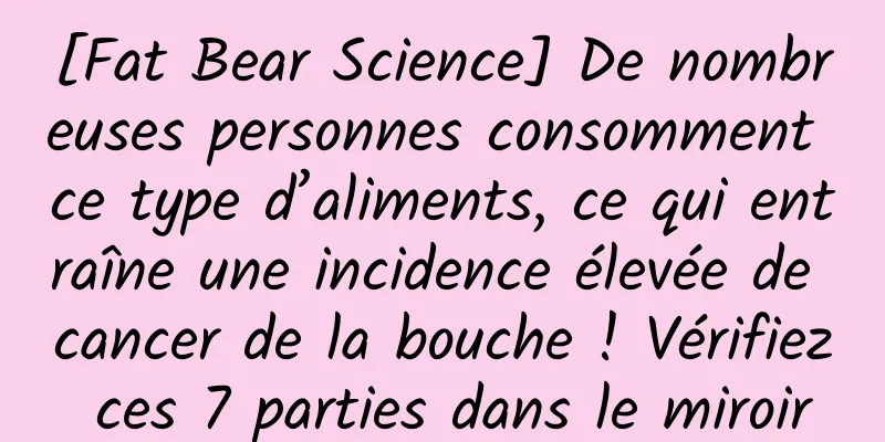 [Fat Bear Science] De nombreuses personnes consomment ce type d’aliments, ce qui entraîne une incidence élevée de cancer de la bouche ! Vérifiez ces 7 parties dans le miroir