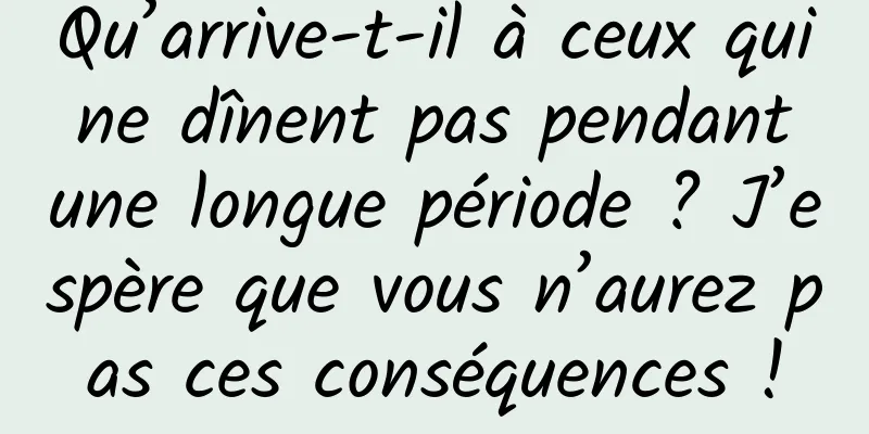 Qu’arrive-t-il à ceux qui ne dînent pas pendant une longue période ? J’espère que vous n’aurez pas ces conséquences !