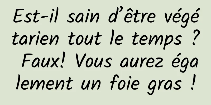 Est-il sain d’être végétarien tout le temps ? Faux! Vous aurez également un foie gras !