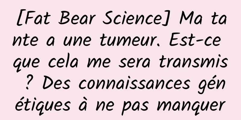 [Fat Bear Science] Ma tante a une tumeur. Est-ce que cela me sera transmis ? Des connaissances génétiques à ne pas manquer