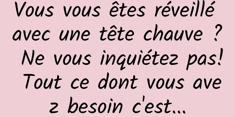 Vous vous êtes réveillé avec une tête chauve ? Ne vous inquiétez pas! Tout ce dont vous avez besoin c'est...