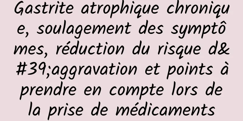 Gastrite atrophique chronique, soulagement des symptômes, réduction du risque d'aggravation et points à prendre en compte lors de la prise de médicaments