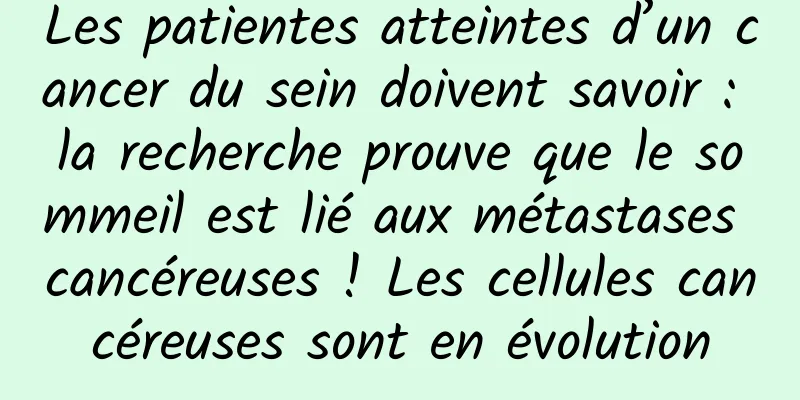Les patientes atteintes d’un cancer du sein doivent savoir : la recherche prouve que le sommeil est lié aux métastases cancéreuses ! Les cellules cancéreuses sont en évolution