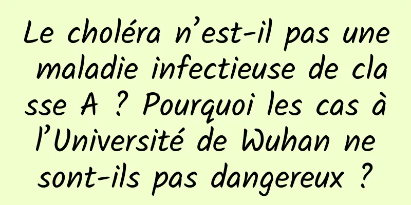 Le choléra n’est-il pas une maladie infectieuse de classe A ? Pourquoi les cas à l’Université de Wuhan ne sont-ils pas dangereux ?