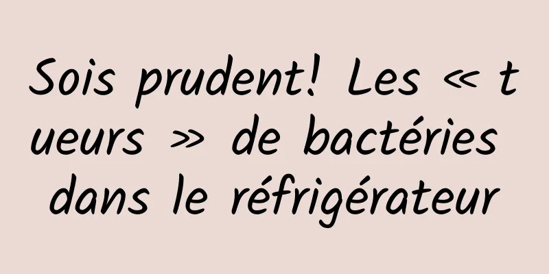 Sois prudent! Les « tueurs » de bactéries dans le réfrigérateur