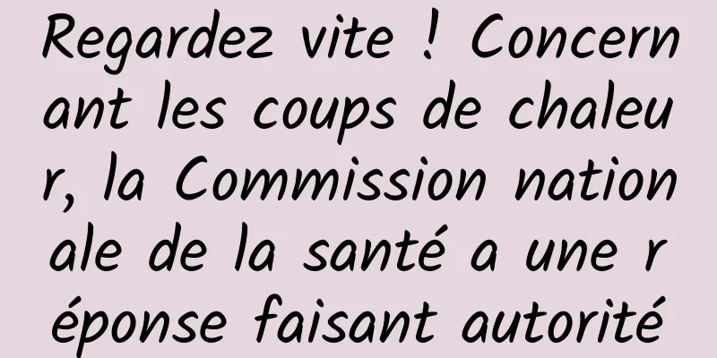 Regardez vite ! Concernant les coups de chaleur, la Commission nationale de la santé a une réponse faisant autorité