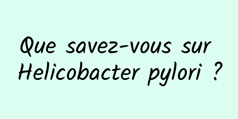 Que savez-vous sur Helicobacter pylori ?