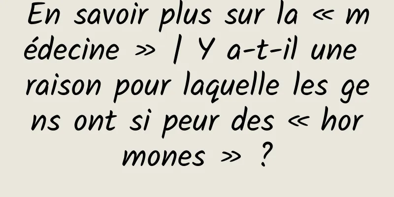 En savoir plus sur la « médecine » | Y a-t-il une raison pour laquelle les gens ont si peur des « hormones » ?