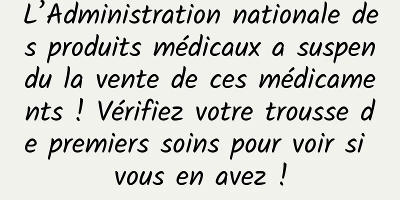 L’Administration nationale des produits médicaux a suspendu la vente de ces médicaments ! Vérifiez votre trousse de premiers soins pour voir si vous en avez !