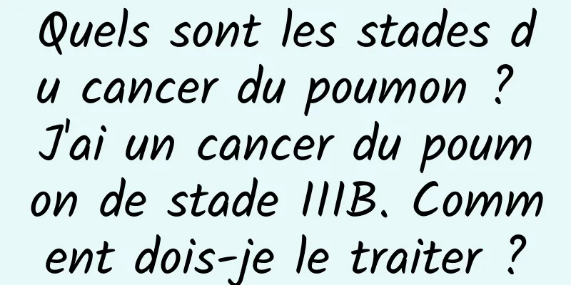 Quels sont les stades du cancer du poumon ? J'ai un cancer du poumon de stade IIIB. Comment dois-je le traiter ?