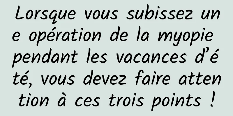 Lorsque vous subissez une opération de la myopie pendant les vacances d’été, vous devez faire attention à ces trois points !