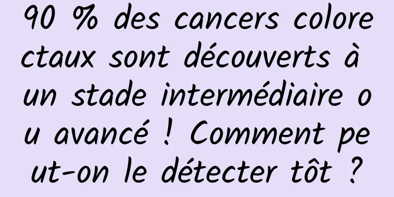 90 % des cancers colorectaux sont découverts à un stade intermédiaire ou avancé ! Comment peut-on le détecter tôt ?