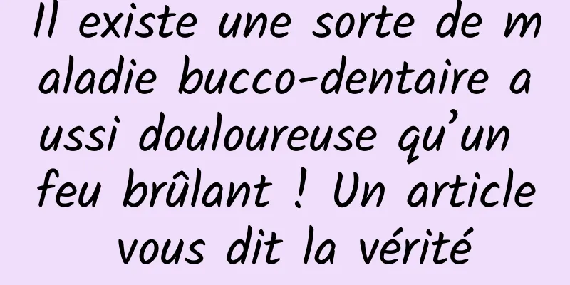Il existe une sorte de maladie bucco-dentaire aussi douloureuse qu’un feu brûlant ! Un article vous dit la vérité
