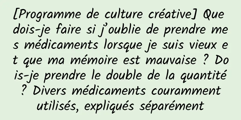 [Programme de culture créative] Que dois-je faire si j’oublie de prendre mes médicaments lorsque je suis vieux et que ma mémoire est mauvaise ? Dois-je prendre le double de la quantité ? Divers médicaments couramment utilisés, expliqués séparément