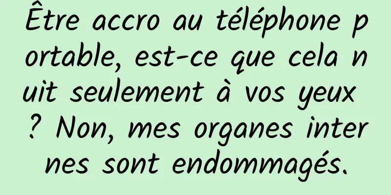Être accro au téléphone portable, est-ce que cela nuit seulement à vos yeux ? Non, mes organes internes sont endommagés.