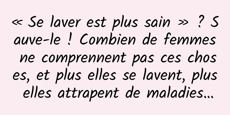 « Se laver est plus sain » ? Sauve-le ! Combien de femmes ne comprennent pas ces choses, et plus elles se lavent, plus elles attrapent de maladies…