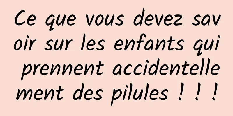 Ce que vous devez savoir sur les enfants qui prennent accidentellement des pilules ! ! !