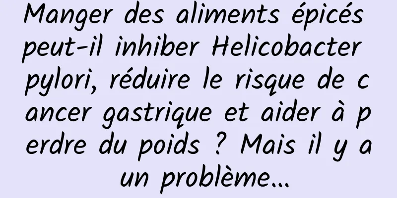 Manger des aliments épicés peut-il inhiber Helicobacter pylori, réduire le risque de cancer gastrique et aider à perdre du poids ? Mais il y a un problème…