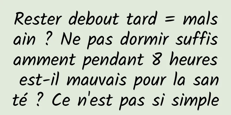 Rester debout tard = malsain ? Ne pas dormir suffisamment pendant 8 heures est-il mauvais pour la santé ? Ce n'est pas si simple