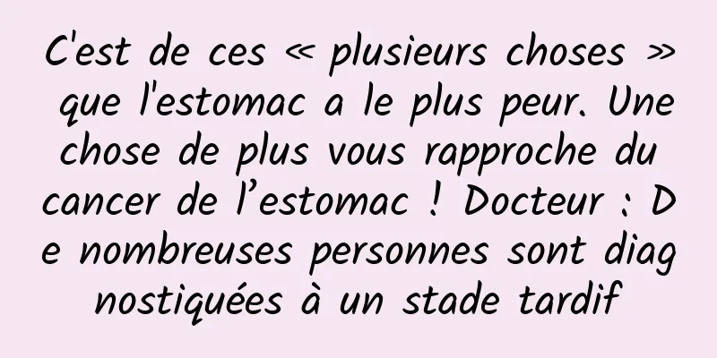 C'est de ces « plusieurs choses » que l'estomac a le plus peur. Une chose de plus vous rapproche du cancer de l’estomac ! Docteur : De nombreuses personnes sont diagnostiquées à un stade tardif