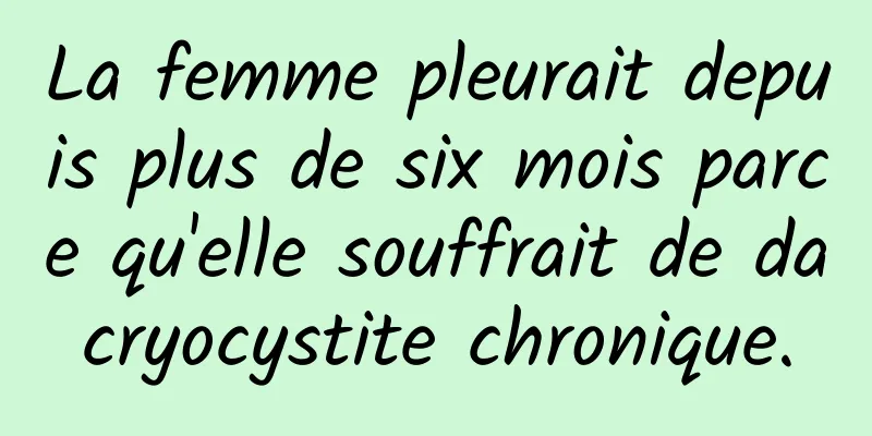 La femme pleurait depuis plus de six mois parce qu'elle souffrait de dacryocystite chronique.