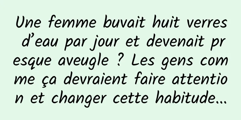 Une femme buvait huit verres d’eau par jour et devenait presque aveugle ? Les gens comme ça devraient faire attention et changer cette habitude...