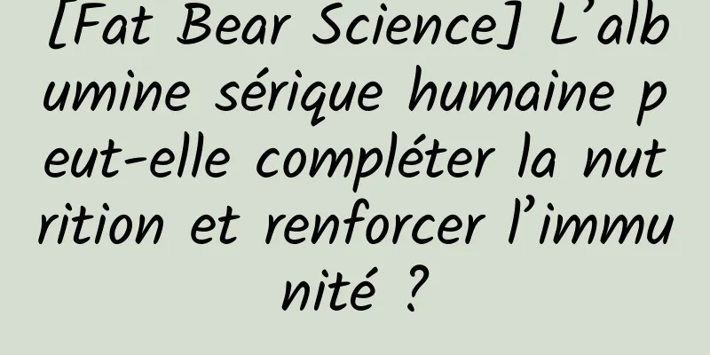 [Fat Bear Science] L’albumine sérique humaine peut-elle compléter la nutrition et renforcer l’immunité ?