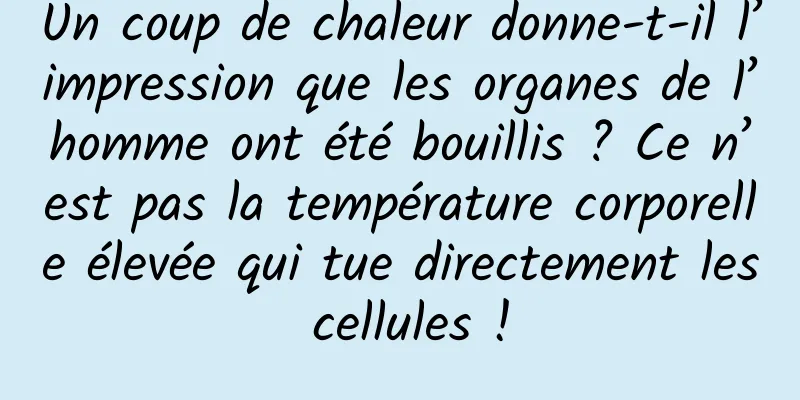 Un coup de chaleur donne-t-il l’impression que les organes de l’homme ont été bouillis ? Ce n’est pas la température corporelle élevée qui tue directement les cellules !