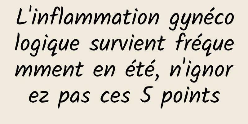 L'inflammation gynécologique survient fréquemment en été, n'ignorez pas ces 5 points
