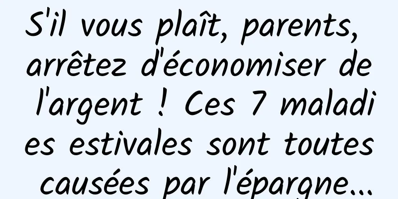 S'il vous plaît, parents, arrêtez d'économiser de l'argent ! Ces 7 maladies estivales sont toutes causées par l'épargne...