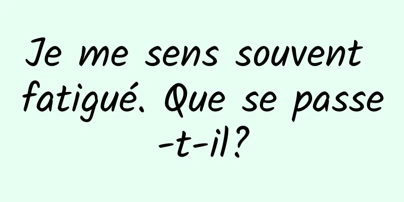Je me sens souvent fatigué. Que se passe-t-il?