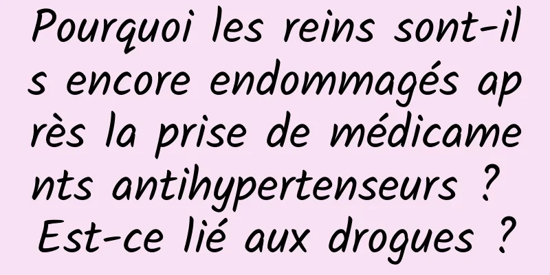 Pourquoi les reins sont-ils encore endommagés après la prise de médicaments antihypertenseurs ? Est-ce lié aux drogues ?