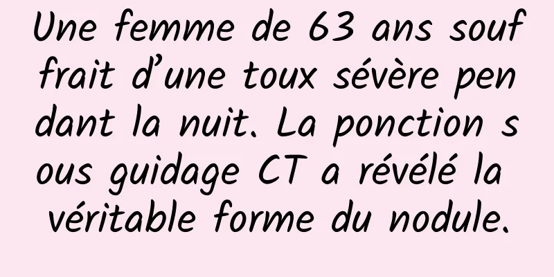 Une femme de 63 ans souffrait d’une toux sévère pendant la nuit. La ponction sous guidage CT a révélé la véritable forme du nodule.