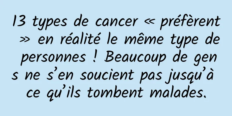 13 types de cancer « préfèrent » en réalité le même type de personnes ! Beaucoup de gens ne s’en soucient pas jusqu’à ce qu’ils tombent malades.