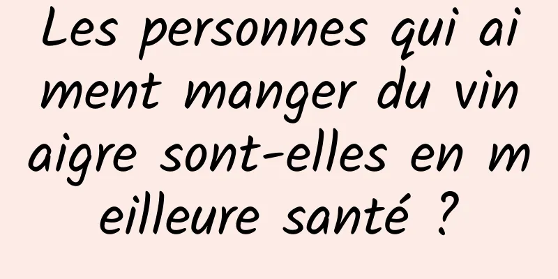 Les personnes qui aiment manger du vinaigre sont-elles en meilleure santé ?