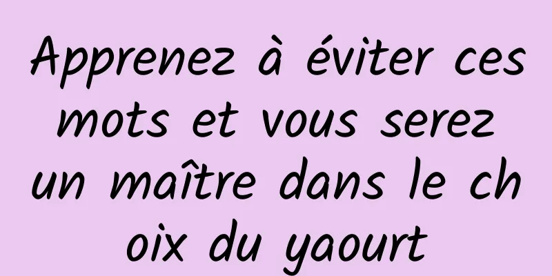 Apprenez à éviter ces mots et vous serez un maître dans le choix du yaourt