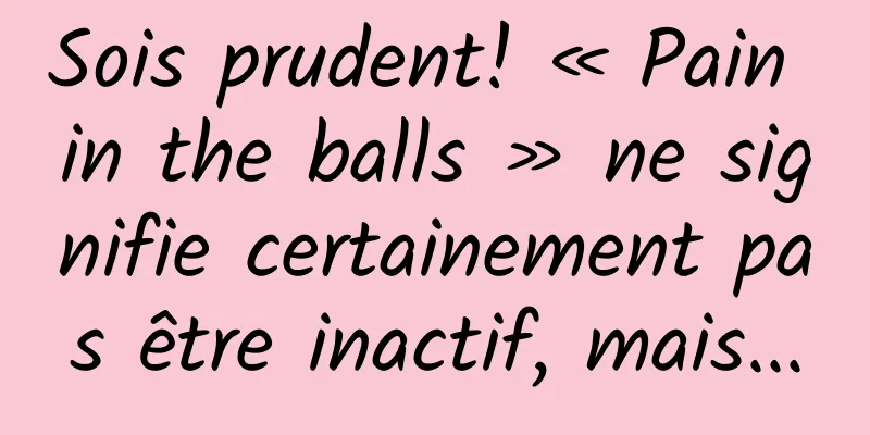 Sois prudent! « Pain in the balls » ne signifie certainement pas être inactif, mais...