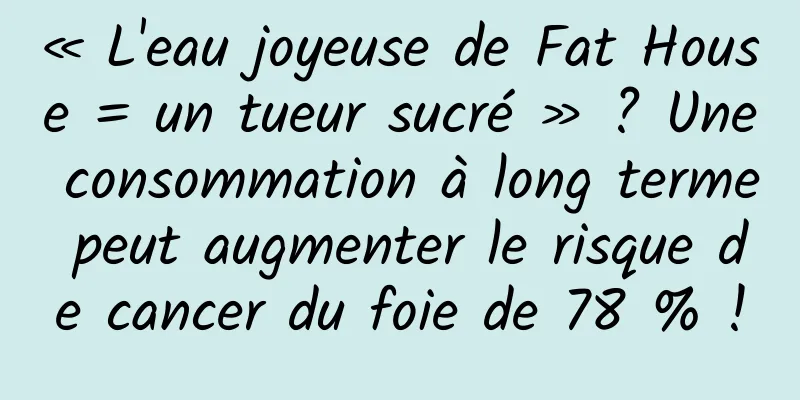 « L'eau joyeuse de Fat House = un tueur sucré » ? Une consommation à long terme peut augmenter le risque de cancer du foie de 78 % !